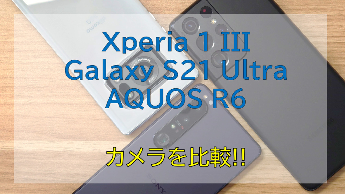 Xperia 1 III・Galaxy S21 Ultra・AQUOS R6のカメラ写真・動画を徹底比較!!
